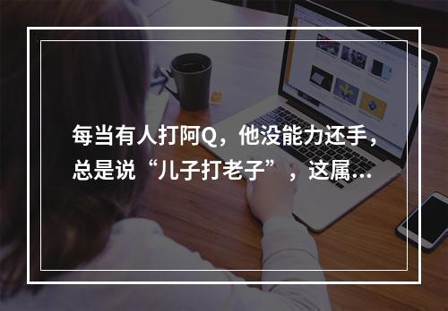 每当有人打阿Q，他没能力还手，总是说“儿子打老子”，这属于（