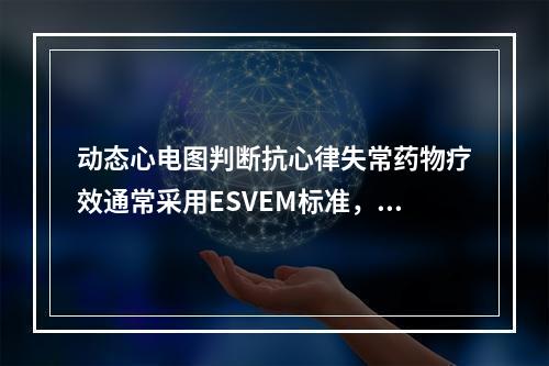 动态心电图判断抗心律失常药物疗效通常采用ESVEM标准，判