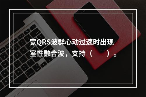 宽QRS波群心动过速时出现室性融合波，支持（　　）。