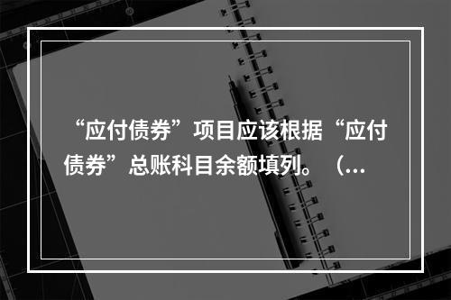 “应付债券”项目应该根据“应付债券”总账科目余额填列。（　）