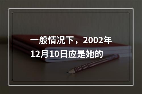 一般情况下，2002年12月10日应是她的