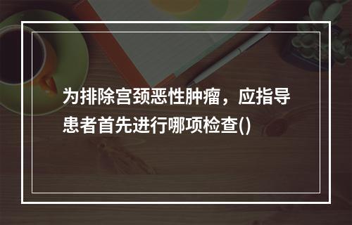 为排除宫颈恶性肿瘤，应指导患者首先进行哪项检查()