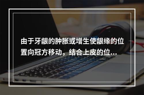 由于牙龈的肿胀或增生使龈缘的位置向冠方移动，结合上皮的位置并