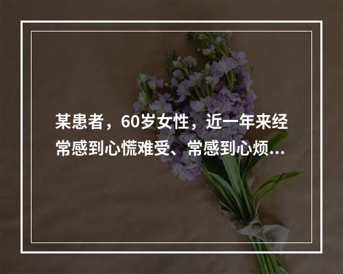 某患者，60岁女性，近一年来经常感到心慌难受、常感到心烦意