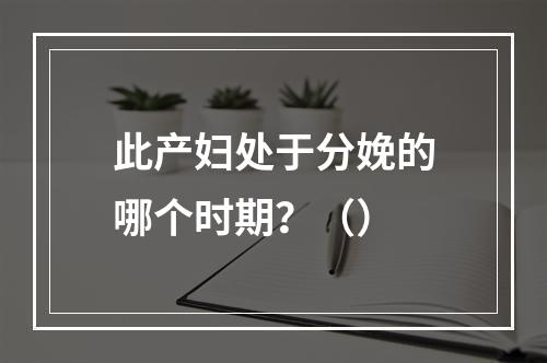 此产妇处于分娩的哪个时期？（）