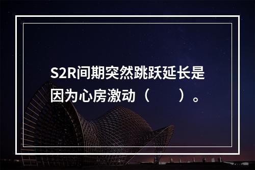 S2R间期突然跳跃延长是因为心房激动（　　）。