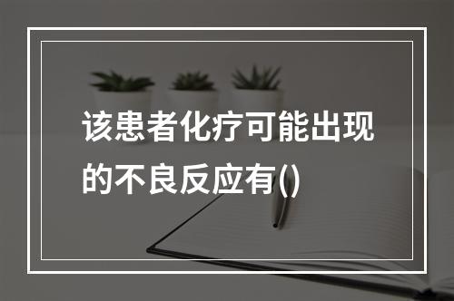 该患者化疗可能出现的不良反应有()