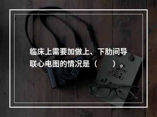 临床上需要加做上、下肋间导联心电图的情况是（　　）。