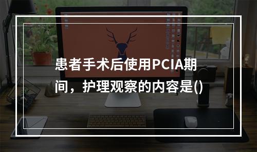 患者手术后使用PCIA期间，护理观察的内容是()