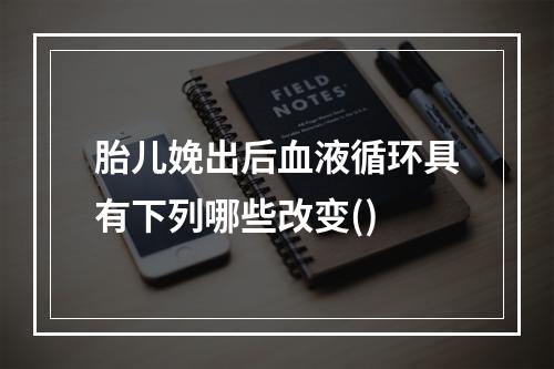 胎儿娩出后血液循环具有下列哪些改变()