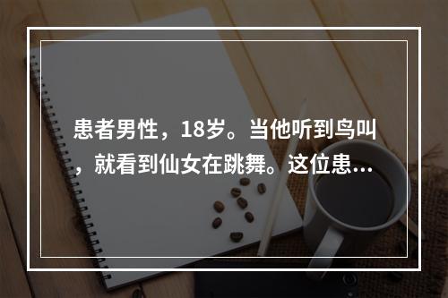 患者男性，18岁。当他听到鸟叫，就看到仙女在跳舞。这位患者