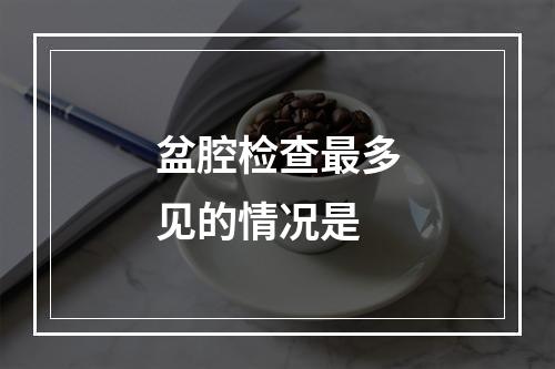 盆腔检查最多见的情况是