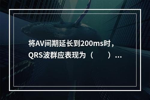 将AV间期延长到200ms时，QRS波群应表现为（　　）。