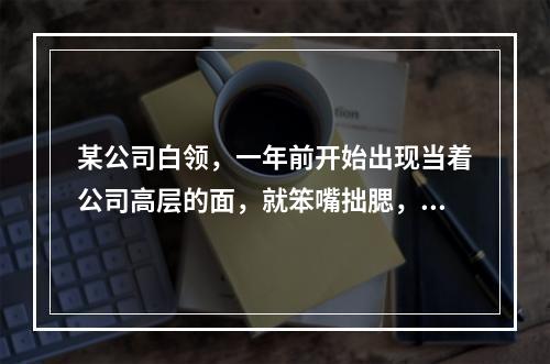 某公司白领，一年前开始出现当着公司高层的面，就笨嘴拙腮，表