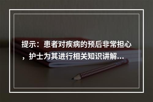 提示：患者对疾病的预后非常担心，护士为其进行相关知识讲解。与