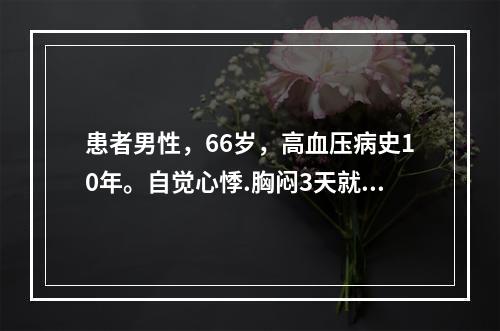 患者男性，66岁，高血压病史10年。自觉心悸.胸闷3天就诊