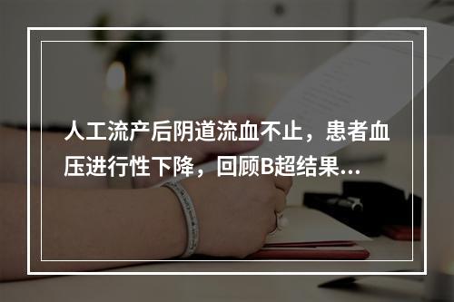 人工流产后阴道流血不止，患者血压进行性下降，回顾B超结果，妊