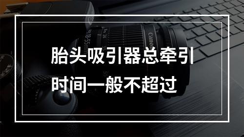 胎头吸引器总牵引时间一般不超过