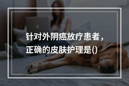 针对外阴癌放疗患者，正确的皮肤护理是()