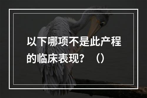 以下哪项不是此产程的临床表现？（）