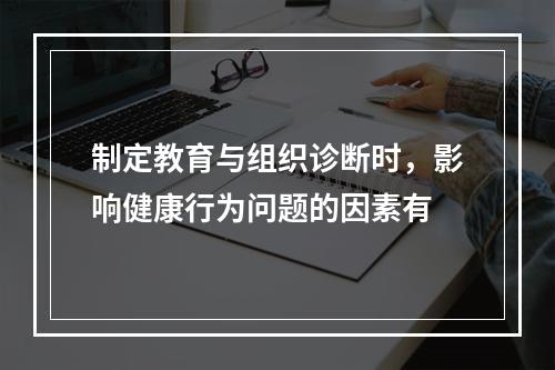 制定教育与组织诊断时，影响健康行为问题的因素有