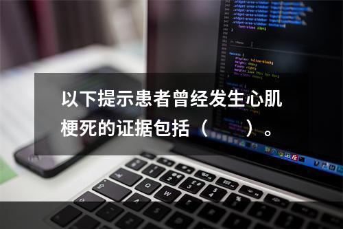 以下提示患者曾经发生心肌梗死的证据包括（　　）。