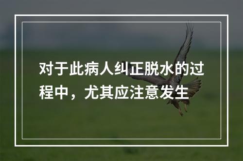 对于此病人纠正脱水的过程中，尤其应注意发生