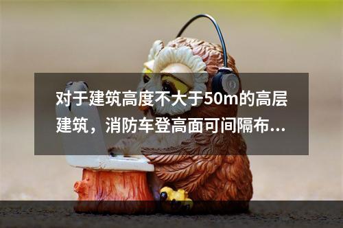 对于建筑高度不大于50m的高层建筑，消防车登高面可间隔布置，