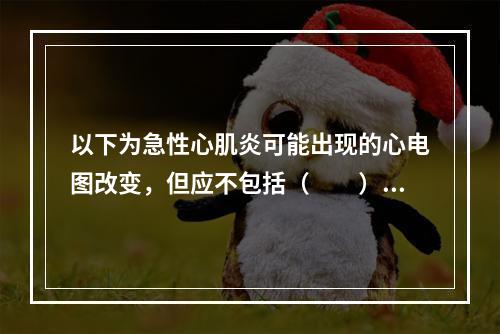 以下为急性心肌炎可能出现的心电图改变，但应不包括（　　）。