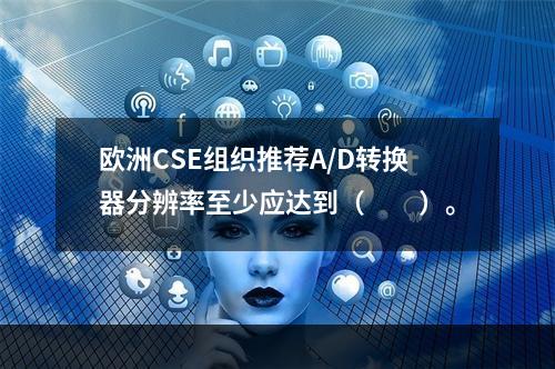 欧洲CSE组织推荐A/D转换器分辨率至少应达到（　　）。