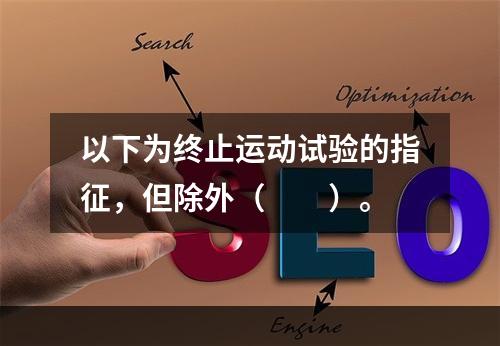 以下为终止运动试验的指征，但除外（　　）。