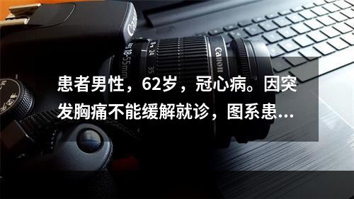 患者男性，62岁，冠心病。因突发胸痛不能缓解就诊，图系患者