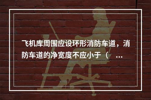 飞机库周围应设环形消防车道，消防车道的净宽度不应小于（  ）