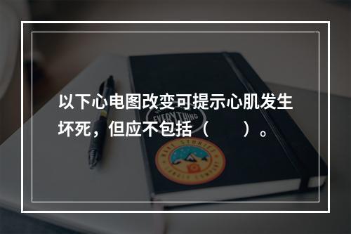 以下心电图改变可提示心肌发生坏死，但应不包括（　　）。