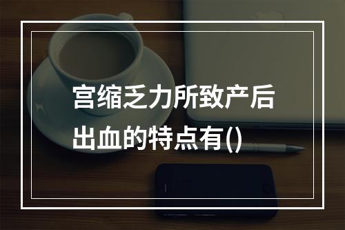 宫缩乏力所致产后出血的特点有()