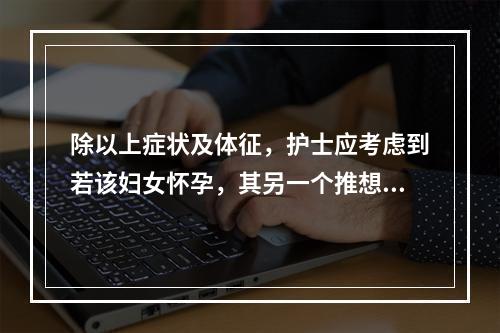 除以上症状及体征，护士应考虑到若该妇女怀孕，其另一个推想症状