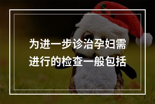 为进一步诊治孕妇需进行的检查一般包括