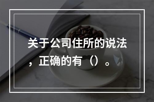 关于公司住所的说法，正确的有（）。