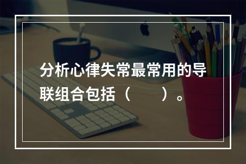 分析心律失常最常用的导联组合包括（　　）。