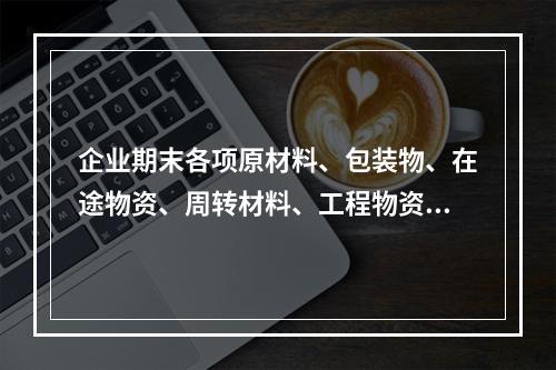 企业期末各项原材料、包装物、在途物资、周转材料、工程物资都需