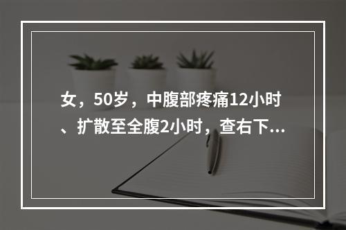 女，50岁，中腹部疼痛12小时、扩散至全腹2小时，查右下腹部