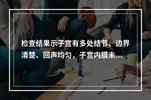 检查结果示子宫有多处结节、边界清楚、回声均匀，子宫内膜未见异