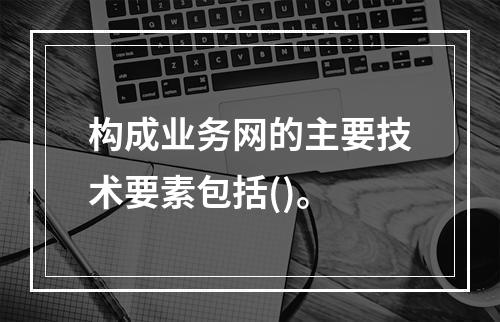 构成业务网的主要技术要素包括()。