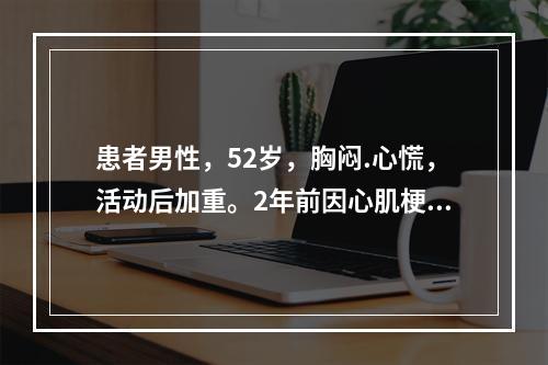 患者男性，52岁，胸闷.心慌，活动后加重。2年前因心肌梗死