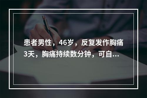 患者男性，46岁，反复发作胸痛3天，胸痛持续数分钟，可自行