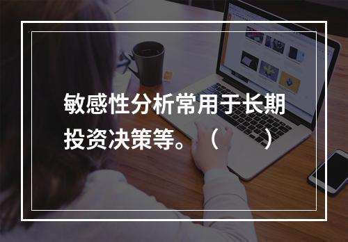 敏感性分析常用于长期投资决策等。（　　）