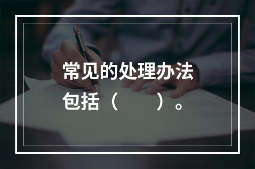 常见的处理办法包括（　　）。