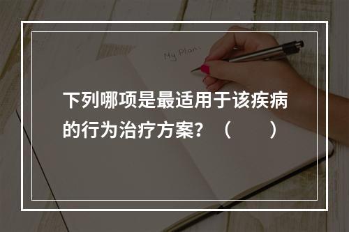 下列哪项是最适用于该疾病的行为治疗方案？（　　）