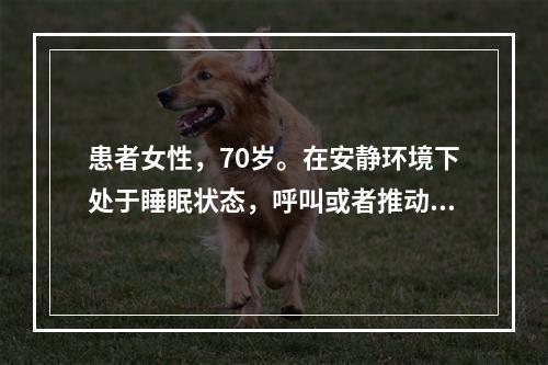 患者女性，70岁。在安静环境下处于睡眠状态，呼叫或者推动患