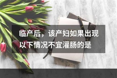 临产后，该产妇如果出现以下情况不宜灌肠的是